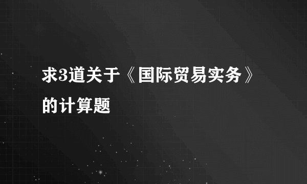 求3道关于《国际贸易实务》的计算题