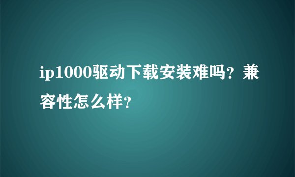ip1000驱动下载安装难吗？兼容性怎么样？