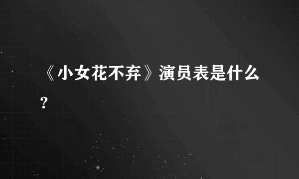 《小女花不弃》演员表是什么?