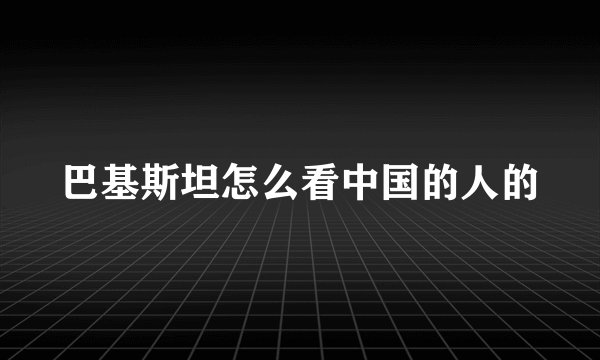 巴基斯坦怎么看中国的人的