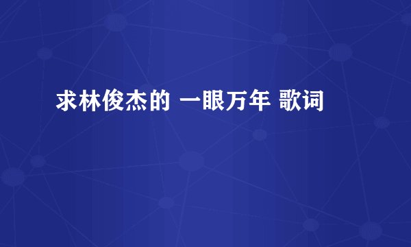 求林俊杰的 一眼万年 歌词