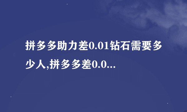 拼多多助力差0.01钻石需要多少人,拼多多差0.01钻石需要多少人帮助？