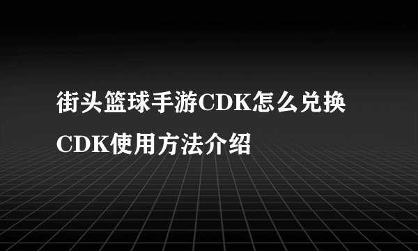 街头篮球手游CDK怎么兑换 CDK使用方法介绍