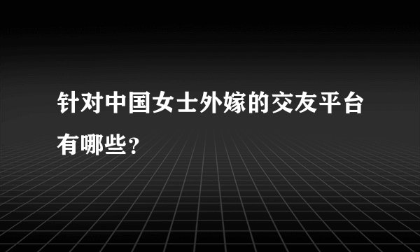 针对中国女士外嫁的交友平台有哪些？