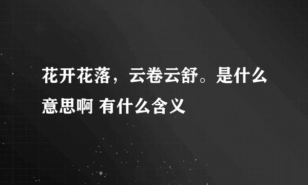 花开花落，云卷云舒。是什么意思啊 有什么含义