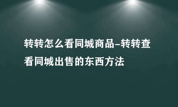 转转怎么看同城商品-转转查看同城出售的东西方法