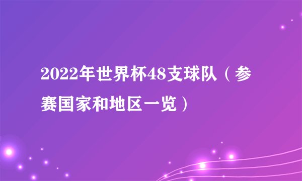 2022年世界杯48支球队(参赛国家和地区一览)