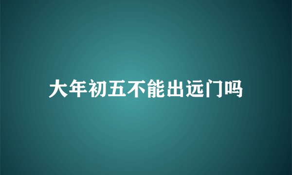 大年初五不能出远门吗