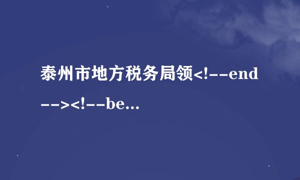 泰州市地方税务局领<!--end--><!--begin--><!--end-->导介绍