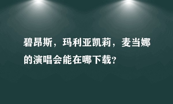 碧昂斯，玛利亚凯莉，麦当娜的演唱会能在哪下载？