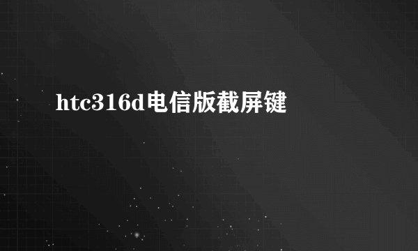 htc316d电信版截屏键