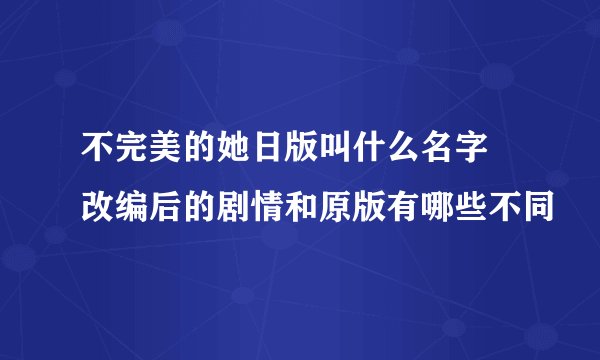 不完美的她日版叫什么名字 改编后的剧情和原版有哪些不同