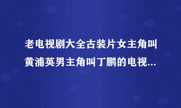 老电视剧大全古装片女主角叫黄浦英男主角叫丁鹏的电视剧，叫什么名字