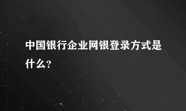 中国银行企业网银登录方式是什么？