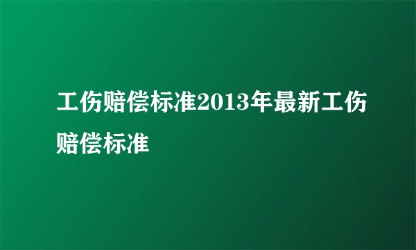 工伤赔偿标准2013年最新工伤赔偿标准
