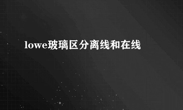 lowe玻璃区分离线和在线