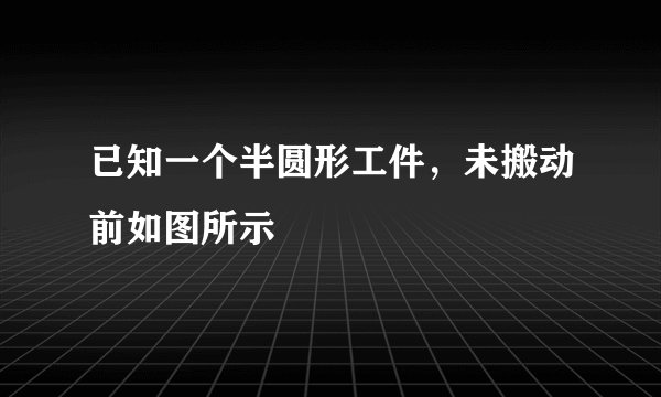 已知一个半圆形工件，未搬动前如图所示