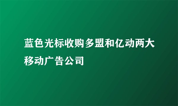 蓝色光标收购多盟和亿动两大移动广告公司