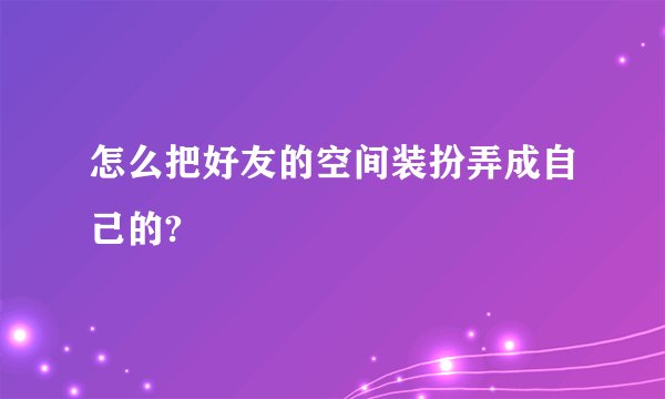 怎么把好友的空间装扮弄成自己的?
