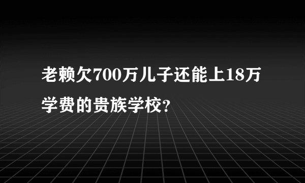 老赖欠700万儿子还能上18万学费的贵族学校？