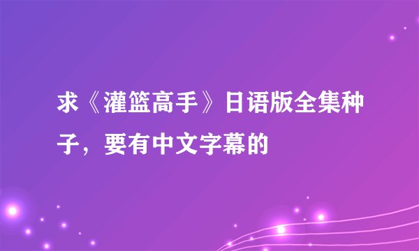 求《灌篮高手》日语版全集种子，要有中文字幕的