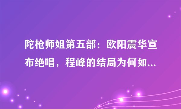 陀枪师姐第五部：欧阳震华宣布绝唱，程峰的结局为何如此郁闷？