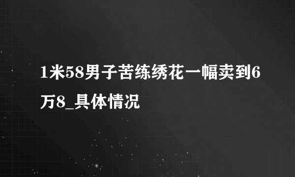 1米58男子苦练绣花一幅卖到6万8_具体情况