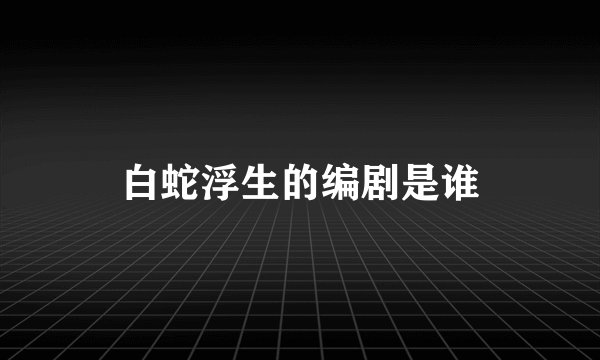 白蛇浮生的编剧是谁