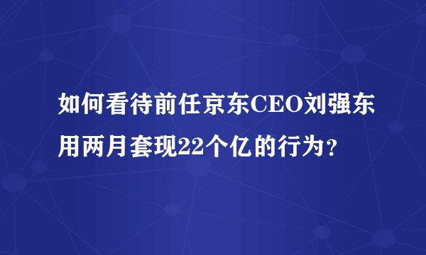 如何看待前任京东CEO刘强东用两月套现22个亿的行为？