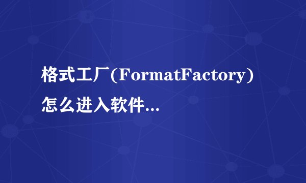格式工厂(FormatFactory)怎么进入软件主页_格式工厂(FormatFactory)进入软件主页的方法