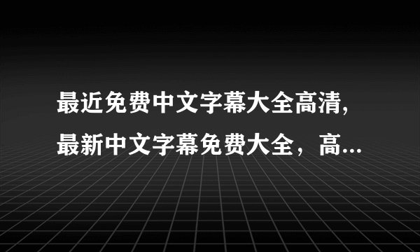 最近免费中文字幕大全高清,最新中文字幕免费大全，高清无码全网热门资源