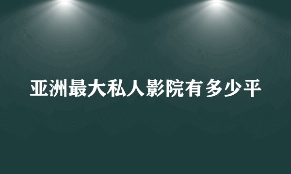 亚洲最大私人影院有多少平