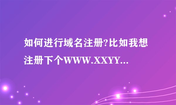 如何进行域名注册?比如我想注册下个WWW.XXYYXX.COM的网址具体流程如何做?每年收费大约是多少?