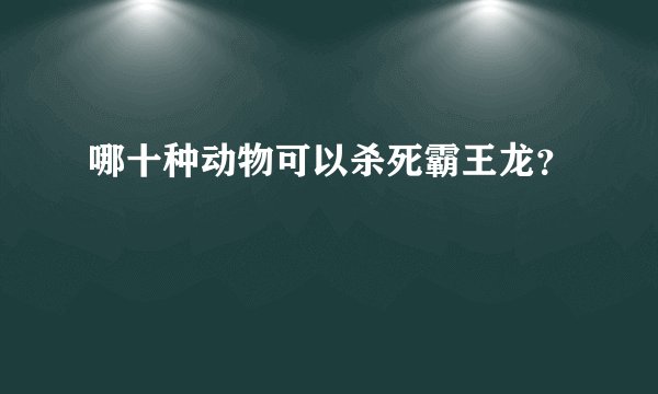 哪十种动物可以杀死霸王龙？