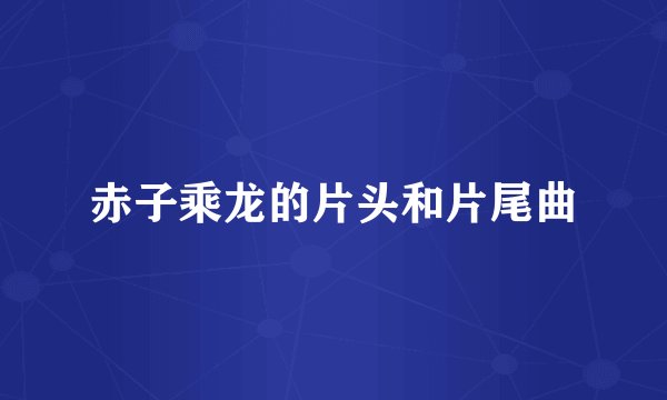 赤子乘龙的片头和片尾曲