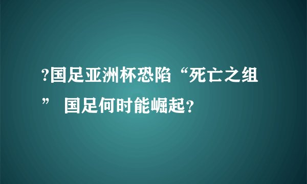 ?国足亚洲杯恐陷“死亡之组” 国足何时能崛起？