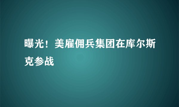 曝光！美雇佣兵集团在库尔斯克参战