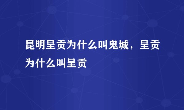 昆明呈贡为什么叫鬼城，呈贡为什么叫呈贡