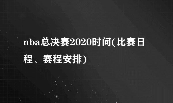 nba总决赛2020时间(比赛日程、赛程安排)