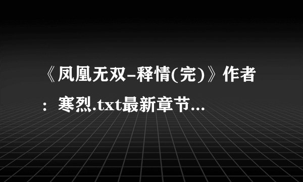 《凤凰无双-释情(完)》作者：寒烈.txt最新章节/全集txt免费下载