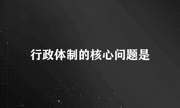 行政体制的核心问题是