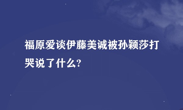 福原爱谈伊藤美诚被孙颖莎打哭说了什么?
