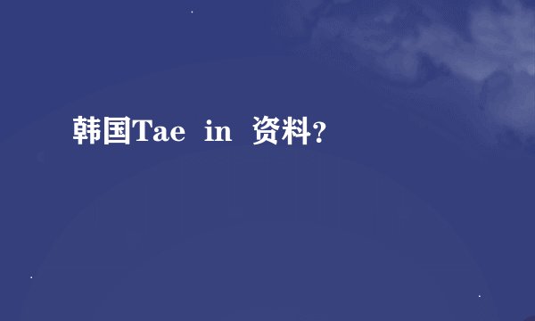 韩国Tae  in  资料？