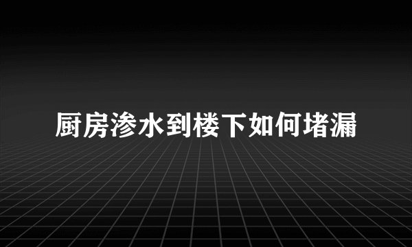 厨房渗水到楼下如何堵漏