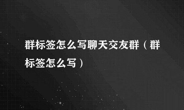群标签怎么写聊天交友群（群标签怎么写）
