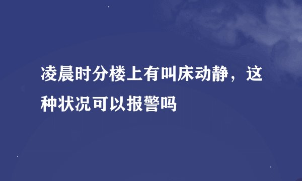凌晨时分楼上有叫床动静，这种状况可以报警吗
