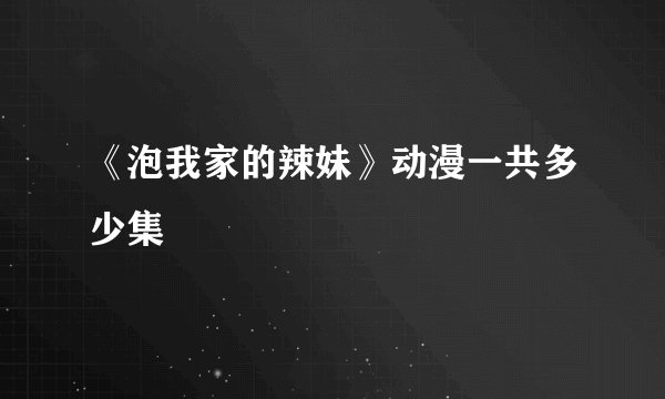 《泡我家的辣妹》动漫一共多少集
