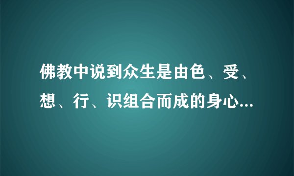 佛教中说到众生是由色、受、想、行、识组合而成的身心，色、受、想、行、识分别是什么意思啊？？