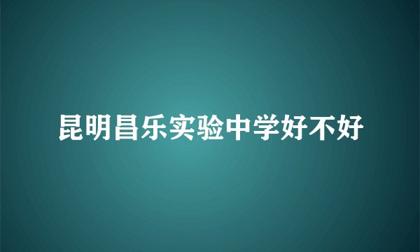 昆明昌乐实验中学好不好