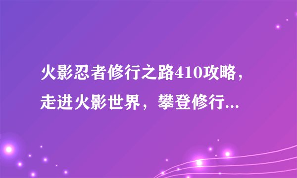 火影忍者修行之路410攻略，走进火影世界，攀登修行之路：410全攻略
